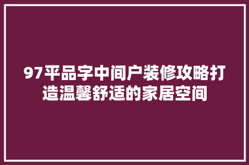 97平品字中间户装修攻略打造温馨舒适的家居空间