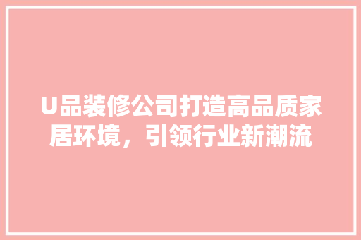 U品装修公司打造高品质家居环境，引领行业新潮流