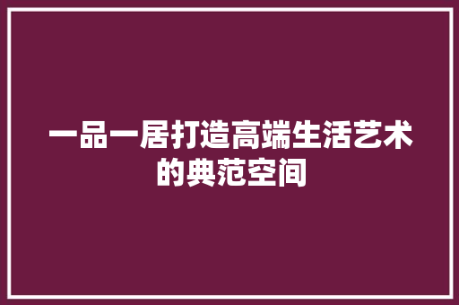 一品一居打造高端生活艺术的典范空间