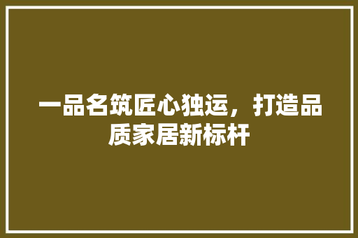 一品名筑匠心独运，打造品质家居新标杆