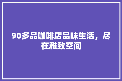 90多品咖啡店品味生活，尽在雅致空间