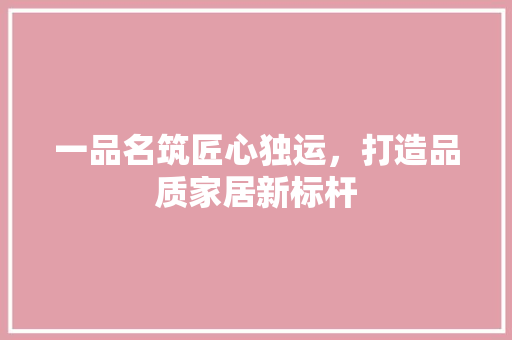一品名筑匠心独运，打造品质家居新标杆