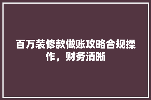 百万装修款做账攻略合规操作，财务清晰