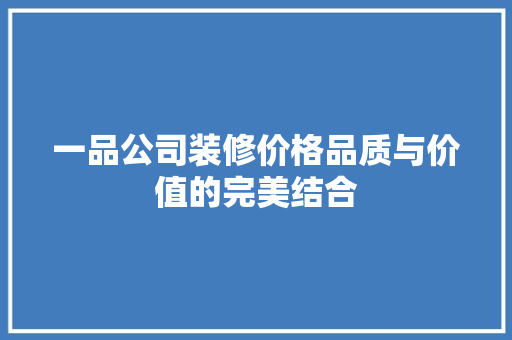 一品公司装修价格品质与价值的完美结合