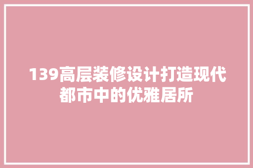 139高层装修设计打造现代都市中的优雅居所