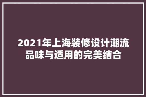 2021年上海装修设计潮流品味与适用的完美结合