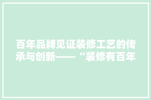 百年品牌见证装修工艺的传承与创新——“装修有百年品牌”的奥秘