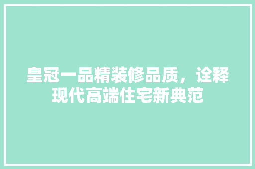 皇冠一品精装修品质，诠释现代高端住宅新典范