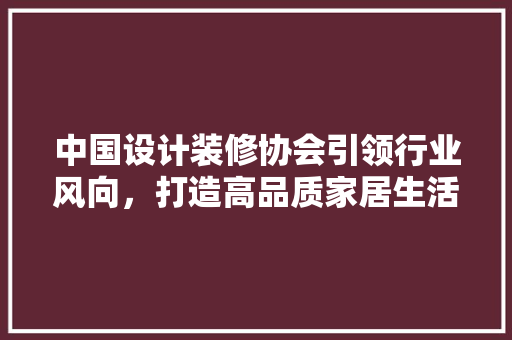 中国设计装修协会引领行业风向，打造高品质家居生活