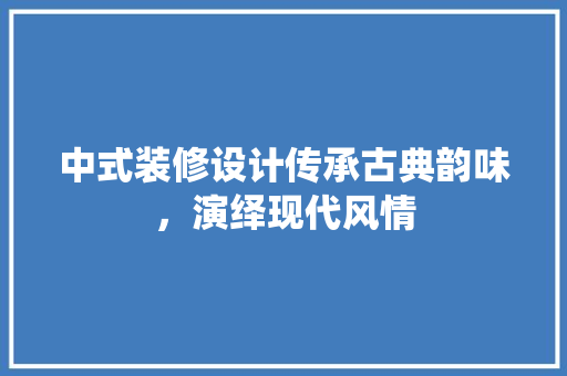 中式装修设计传承古典韵味，演绎现代风情