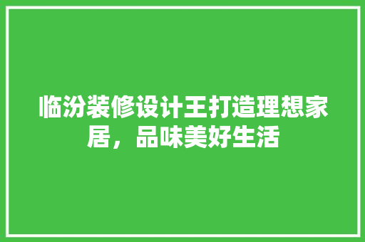 临汾装修设计王打造理想家居，品味美好生活