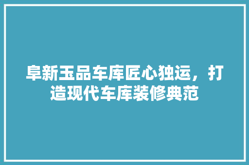 阜新玉品车库匠心独运，打造现代车库装修典范