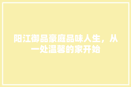 阳江御品豪庭品味人生，从一处温馨的家开始
