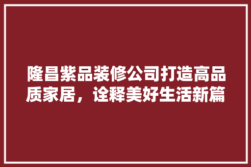 隆昌紫品装修公司打造高品质家居，诠释美好生活新篇章