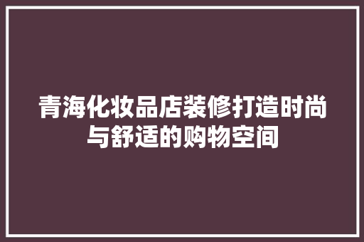 青海化妆品店装修打造时尚与舒适的购物空间