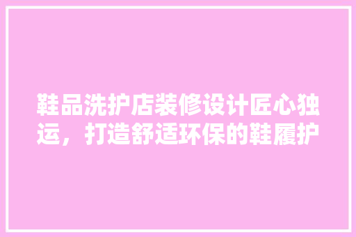 鞋品洗护店装修设计匠心独运，打造舒适环保的鞋履护理空间
