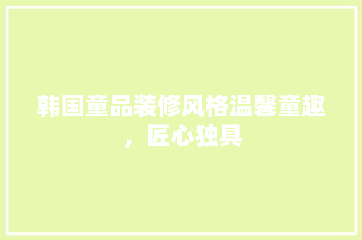 韩国童品装修风格温馨童趣，匠心独具