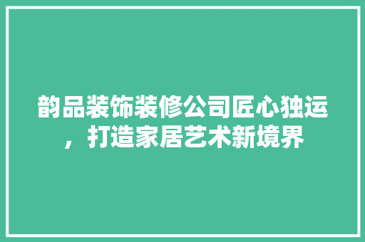 韵品装饰装修公司匠心独运，打造家居艺术新境界