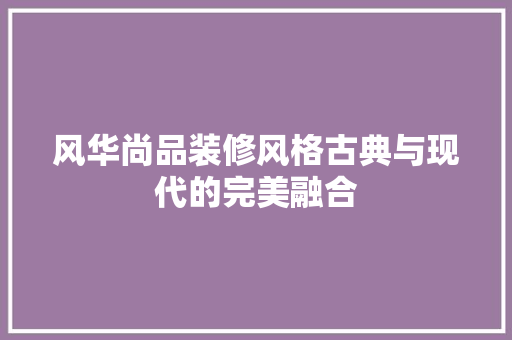 风华尚品装修风格古典与现代的完美融合