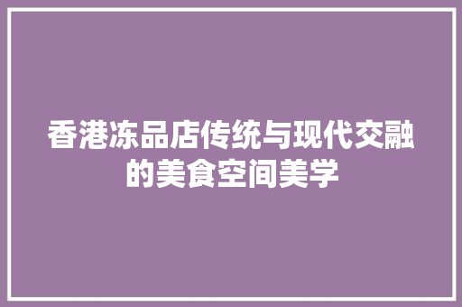 香港冻品店传统与现代交融的美食空间美学