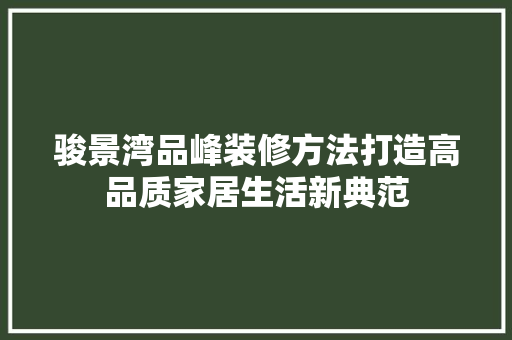 骏景湾品峰装修方法打造高品质家居生活新典范