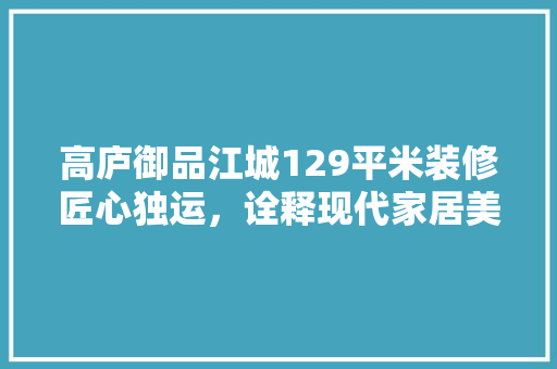 高庐御品江城129平米装修匠心独运，诠释现代家居美学  第1张