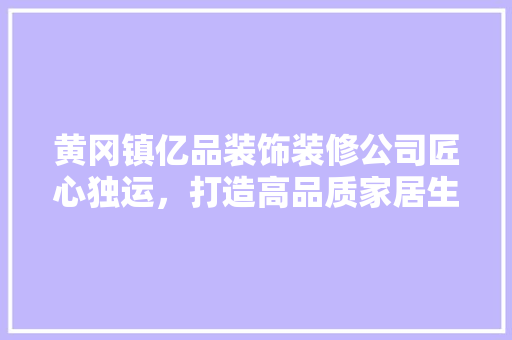 黄冈镇亿品装饰装修公司匠心独运，打造高品质家居生活