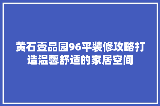 黄石壹品园96平装修攻略打造温馨舒适的家居空间