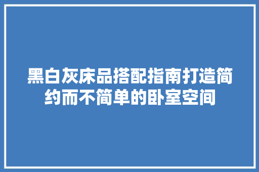 黑白灰床品搭配指南打造简约而不简单的卧室空间