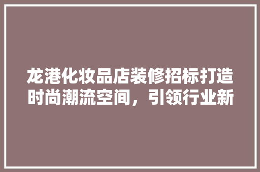 龙港化妆品店装修招标打造时尚潮流空间，引领行业新风向
