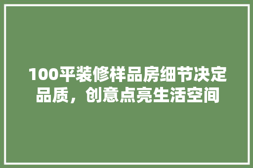 100平装修样品房细节决定品质，创意点亮生活空间