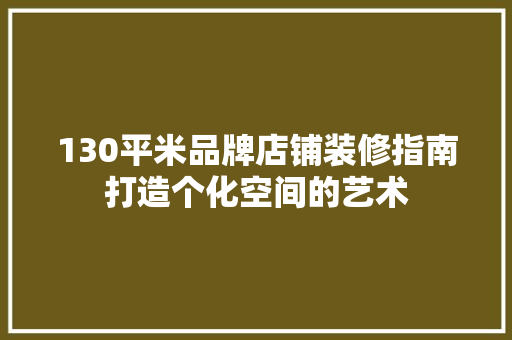 130平米品牌店铺装修指南打造个化空间的艺术