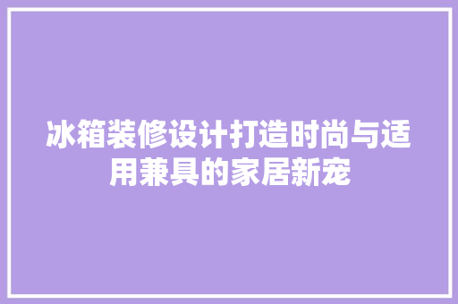 冰箱装修设计打造时尚与适用兼具的家居新宠