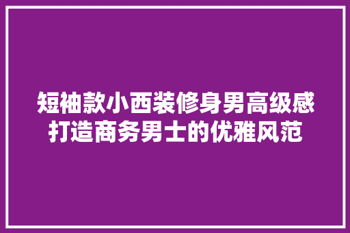 短袖款小西装修身男高级感打造商务男士的优雅风范