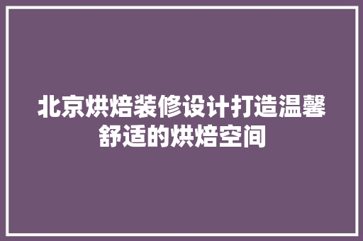 北京烘焙装修设计打造温馨舒适的烘焙空间