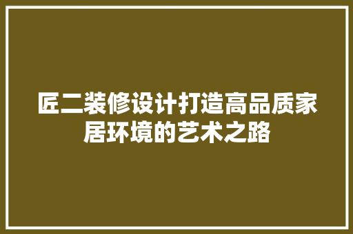 匠二装修设计打造高品质家居环境的艺术之路