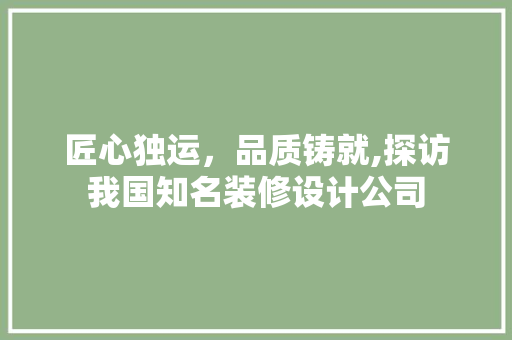 匠心独运，品质铸就,探访我国知名装修设计公司
