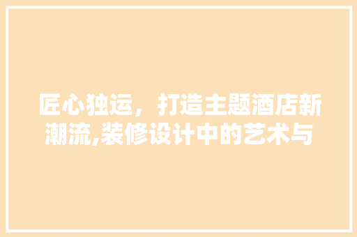 匠心独运，打造主题酒店新潮流,装修设计中的艺术与适用