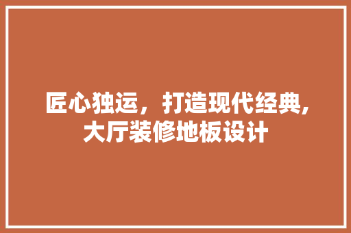 匠心独运，打造现代经典,大厅装修地板设计