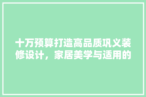 十万预算打造高品质巩义装修设计，家居美学与适用的完美融合
