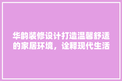 华韵装修设计打造温馨舒适的家居环境，诠释现代生活美学