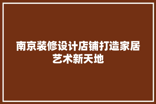 南京装修设计店铺打造家居艺术新天地