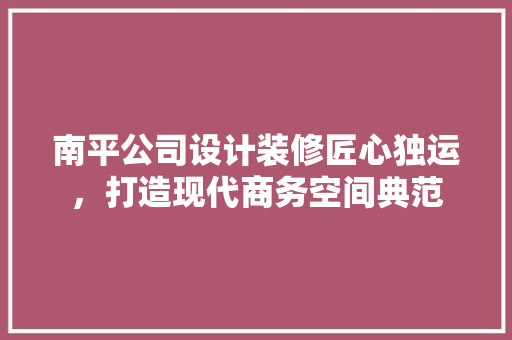 南平公司设计装修匠心独运，打造现代商务空间典范