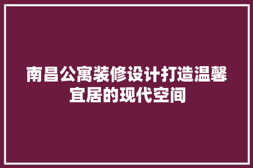 南昌公寓装修设计打造温馨宜居的现代空间