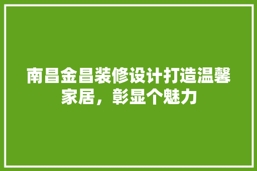 南昌金昌装修设计打造温馨家居，彰显个魅力