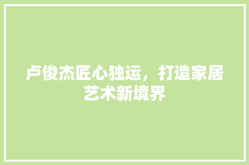 卢俊杰匠心独运，打造家居艺术新境界