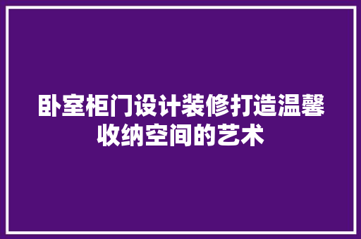 卧室柜门设计装修打造温馨收纳空间的艺术