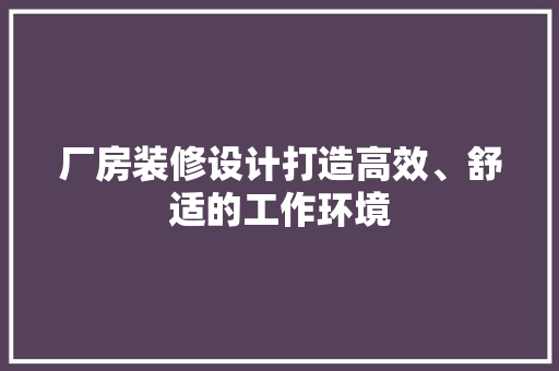 厂房装修设计打造高效、舒适的工作环境
