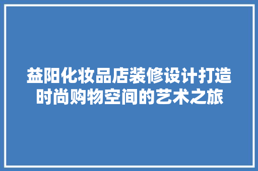 益阳化妆品店装修设计打造时尚购物空间的艺术之旅