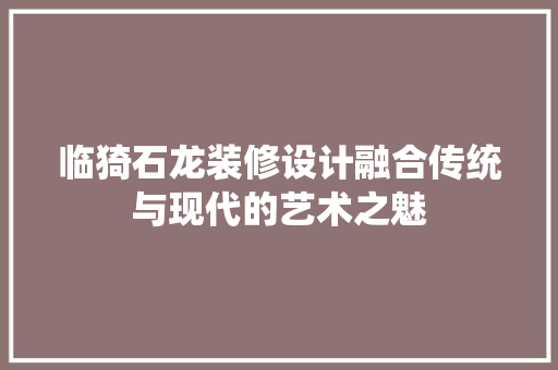 临猗石龙装修设计融合传统与现代的艺术之魅